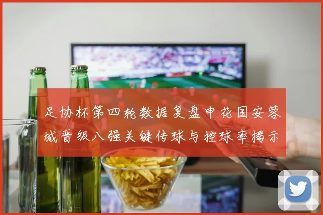 足协杯第四轮数据复盘申花国安蓉城晋级八强关键传球与控球率揭示战术制胜逻辑