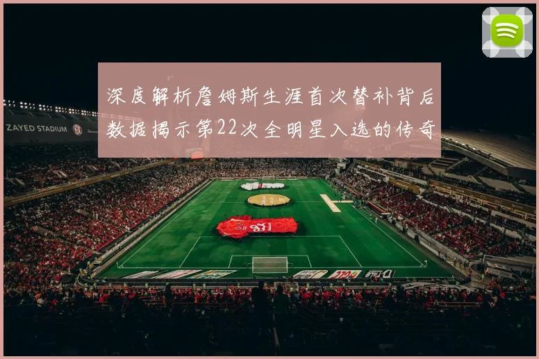 深度解析詹姆斯生涯首次替补背后数据揭示第22次全明星入选的传奇逻辑与时代变迁