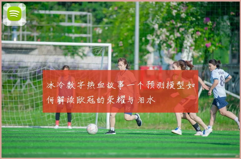 冰冷数字热血故事一个预测模型如何解读欧冠的荣耀与泪水